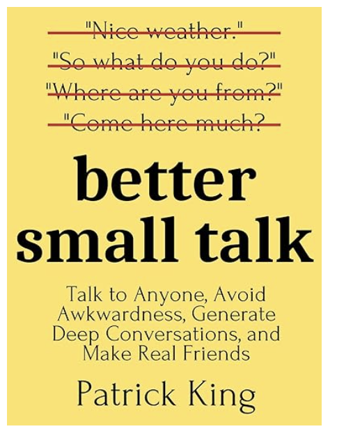 Better Small Talk Talk to Anyone, Avoid Awkwardness, Generate Deep Conversations, and Make Real Friends How to be More Likable and Charismatic by Patrick King